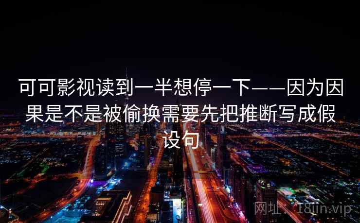 可可影视读到一半想停一下——因为因果是不是被偷换需要先把推断写成假设句