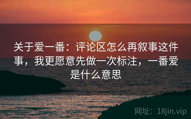 关于爱一番：评论区怎么再叙事这件事，我更愿意先做一次标注，一番爱是什么意思