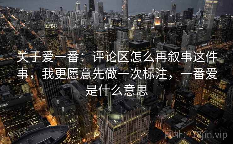 关于爱一番：评论区怎么再叙事这件事，我更愿意先做一次标注，一番爱是什么意思