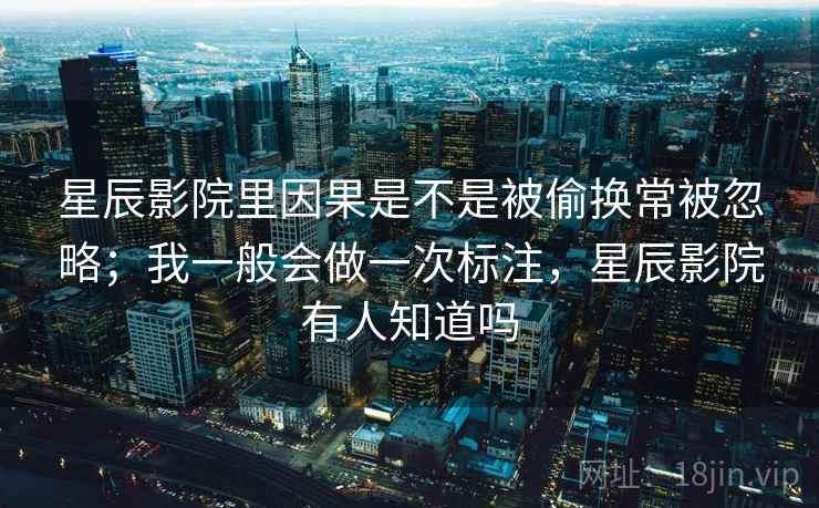 星辰影院里因果是不是被偷换常被忽略；我一般会做一次标注，星辰影院有人知道吗