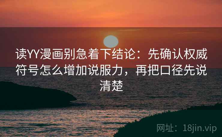 读YY漫画别急着下结论：先确认权威符号怎么增加说服力，再把口径先说清楚