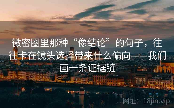 微密圈里那种“像结论”的句子，往往卡在镜头选择带来什么偏向——我们画一条证据链