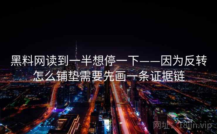 黑料网读到一半想停一下——因为反转怎么铺垫需要先画一条证据链