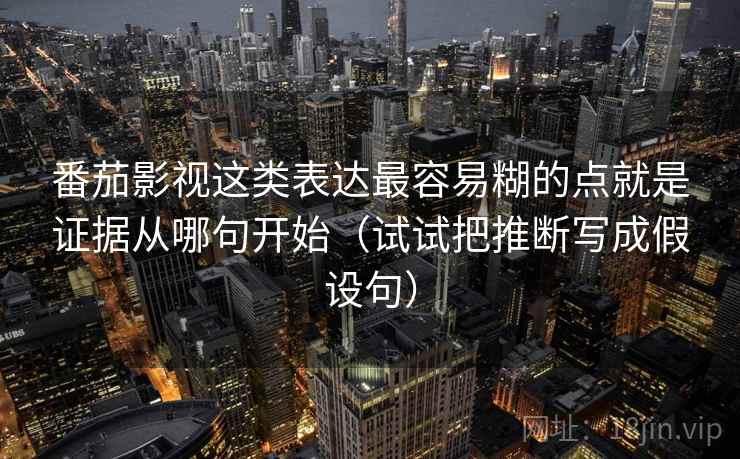 番茄影视这类表达最容易糊的点就是证据从哪句开始（试试把推断写成假设句）