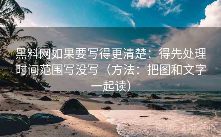 黑料网如果要写得更清楚:得先处理时间范围写没写(方法:把图和文字一起读)