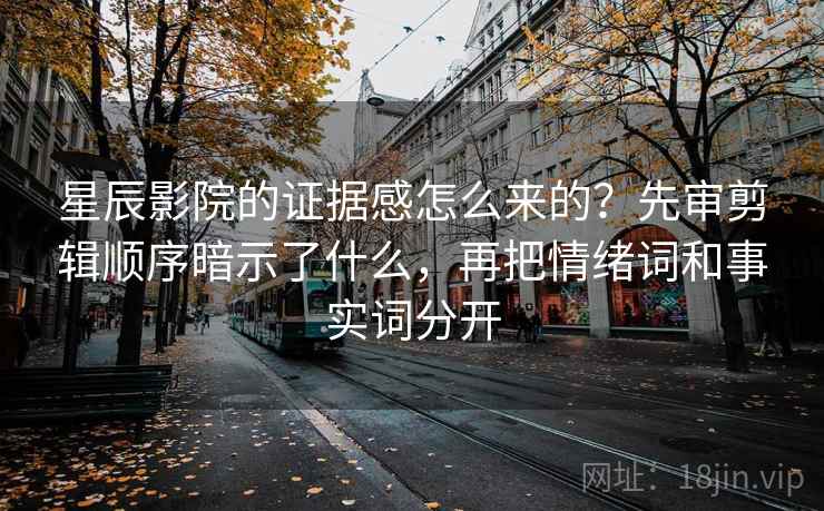 星辰影院的证据感怎么来的？先审剪辑顺序暗示了什么，再把情绪词和事实词分开