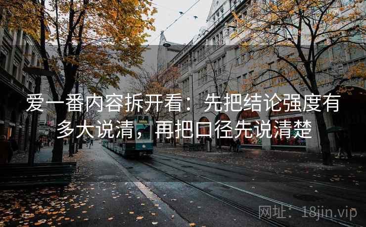 爱一番内容拆开看:先把结论强度有多大说清,再把口径先说清楚