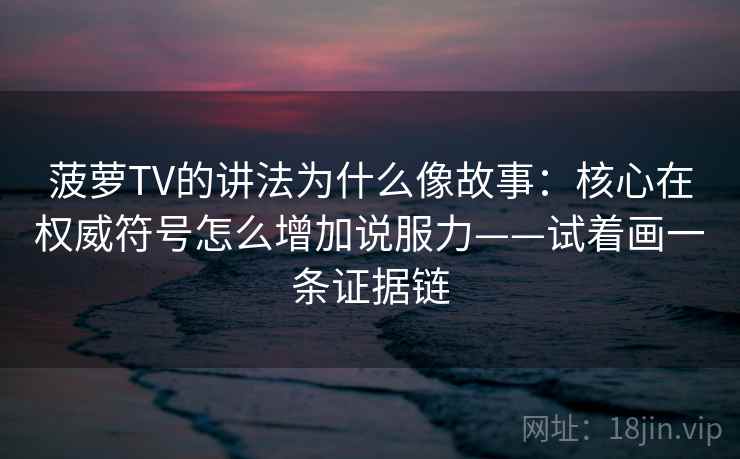 菠萝TV的讲法为什么像故事:核心在权威符号怎么增加说服力——试着画一条证据链
