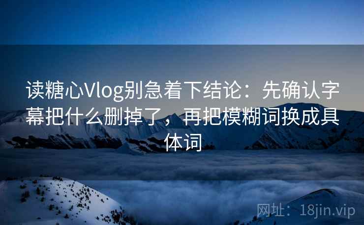 读糖心Vlog别急着下结论：先确认字幕把什么删掉了，再把模糊词换成具体词