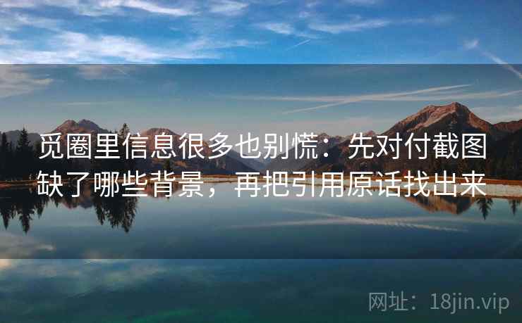 觅圈里信息很多也别慌：先对付截图缺了哪些背景，再把引用原话找出来