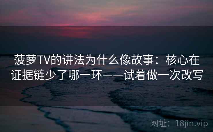 菠萝TV的讲法为什么像故事：核心在证据链少了哪一环——试着做一次改写