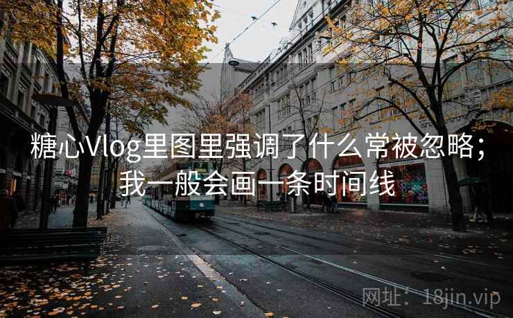 糖心Vlog里图里强调了什么常被忽略；我一般会画一条时间线