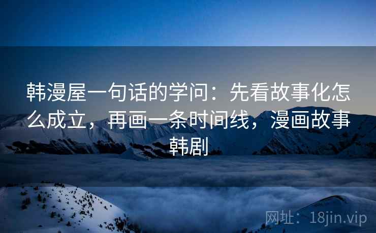 韩漫屋一句话的学问：先看故事化怎么成立，再画一条时间线，漫画故事韩剧