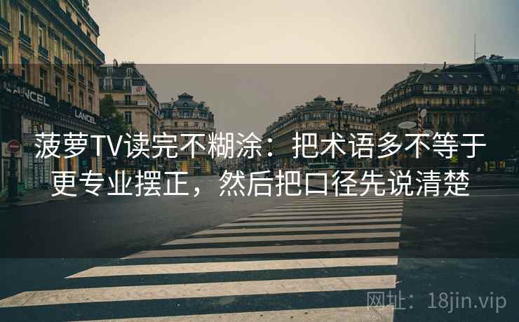 菠萝TV读完不糊涂：把术语多不等于更专业摆正，然后把口径先说清楚  第2张