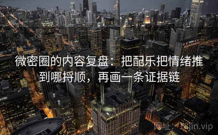 微密圈的内容复盘：把配乐把情绪推到哪捋顺，再画一条证据链  第1张
