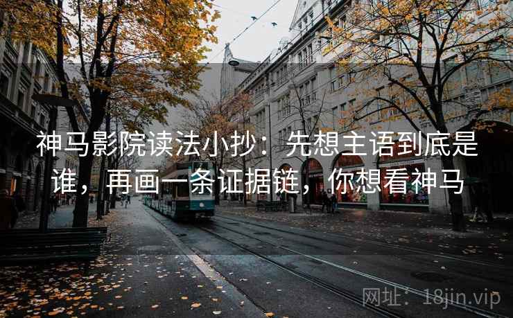 神马影院读法小抄：先想主语到底是谁，再画一条证据链，你想看神马