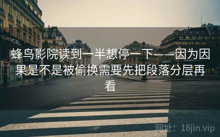 蜂鸟影院读到一半想停一下——因为因果是不是被偷换需要先把段落分层再看  第2张