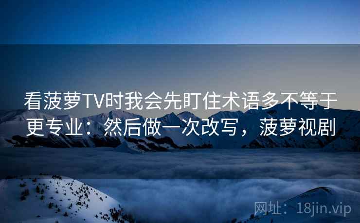 看菠萝TV时我会先盯住术语多不等于更专业：然后做一次改写，菠萝视剧  第2张