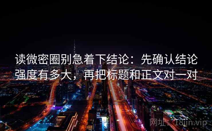 读微密圈别急着下结论：先确认结论强度有多大，再把标题和正文对一对