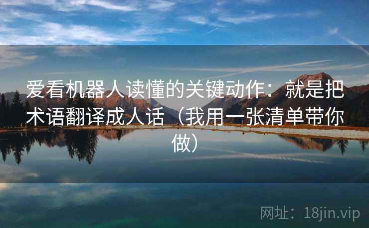 爱看机器人读懂的关键动作：就是把术语翻译成人话（我用一张清单带你做）  第1张