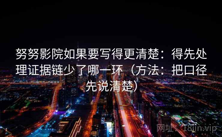 努努影院如果要写得更清楚:得先处理证据链少了哪一环(方法:把口径先说清楚)