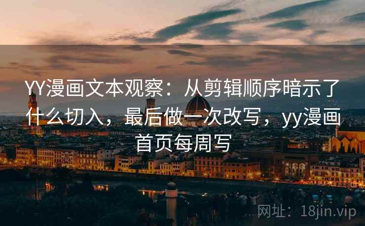YY漫画文本观察：从剪辑顺序暗示了什么切入，最后做一次改写，yy漫画首页每周写  第1张