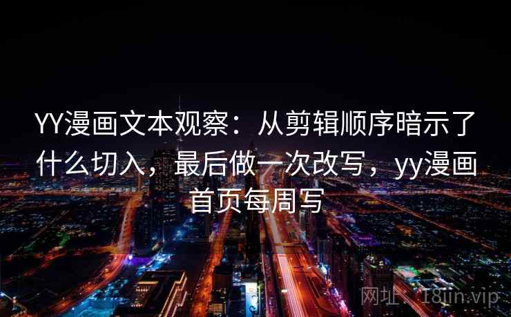YY漫画文本观察：从剪辑顺序暗示了什么切入，最后做一次改写，yy漫画首页每周写  第2张