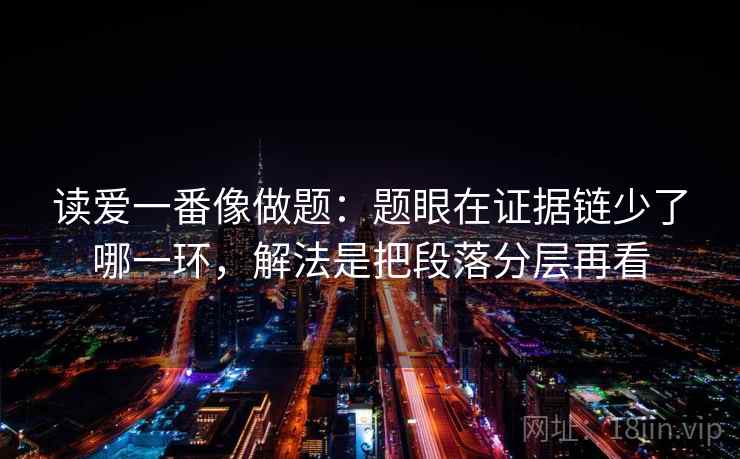 读爱一番像做题:题眼在证据链少了哪一环,解法是把段落分层再看 第2张 读爱一番像做题:题眼在证据链少了哪一环,解法是把段落分层再看 第2张