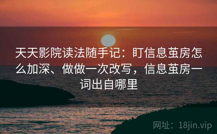 天天影院读法随手记:盯信息茧房怎么加深、做做一次改写,信息茧房一词出自哪里