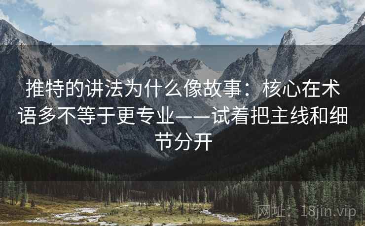 推特的讲法为什么像故事:核心在术语多不等于更专业——试着把主线和细节分开